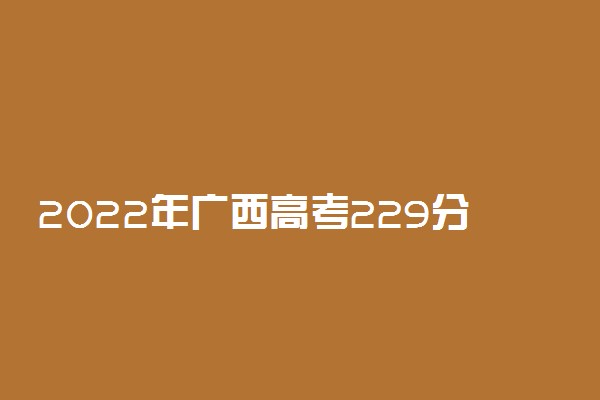 2022年广西高考229分能报什么大学 229分能上哪些院校