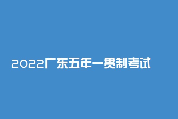 2022广东五年一贯制考试报名时间 什么时候报名