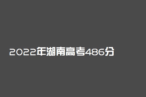 2022年湖南高考486分能报什么大学 486分能上哪些院校