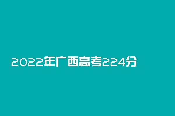 2022年广西高考224分能报什么大学 224分能上哪些院校