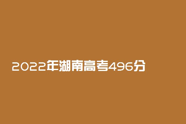 2022年湖南高考496分能报什么大学 496分能上哪些院校