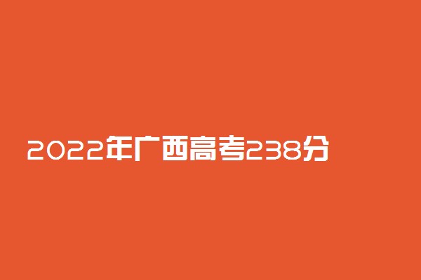 2022年广西高考238分能报什么大学 238分能上哪些院校