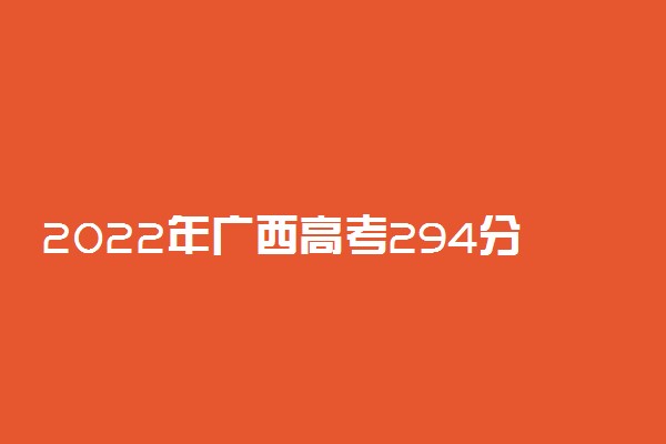2022年广西高考294分能报什么大学 294分能上哪些院校