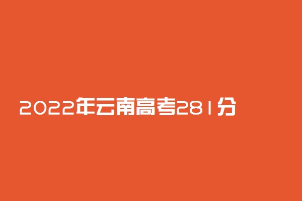2022年云南高考281分能报什么大学 281分能上哪些院校