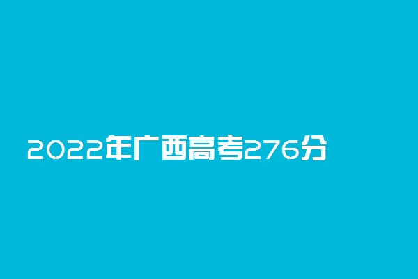 2022年广西高考276分能报什么大学 276分能上哪些院校