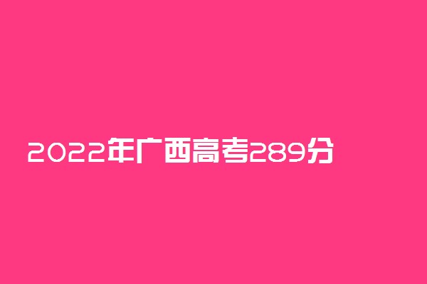 2022年广西高考289分能报什么大学 289分能上哪些院校