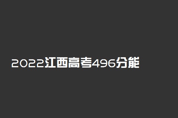 2022江西高考496分能报什么大学 496分能上哪些院校