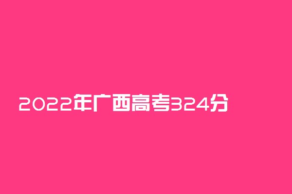 2022年广西高考324分能报什么大学 324分能上哪些院校