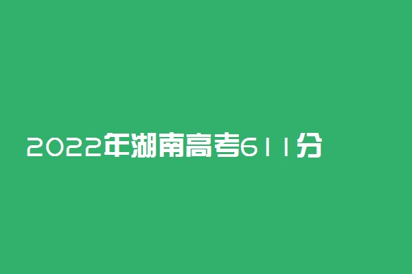 2022年湖南高考611分能报什么大学 611分能上哪些院校