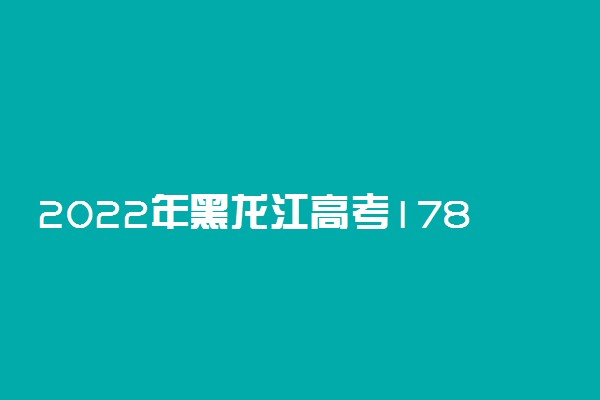 2022年黑龙江高考178分能报什么大学 178分能上哪些院校