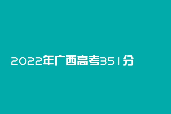 2022年广西高考351分能报什么大学 351分能上哪些院校