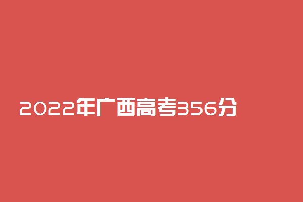 2022年广西高考356分能报什么大学 356分能上哪些院校