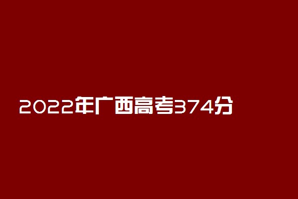 2022年广西高考374分能报什么大学 374分能上哪些院校