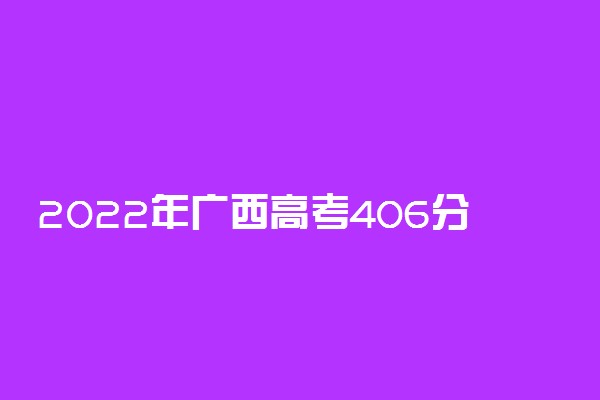 2022年广西高考406分能报什么大学 406分能上哪些院校