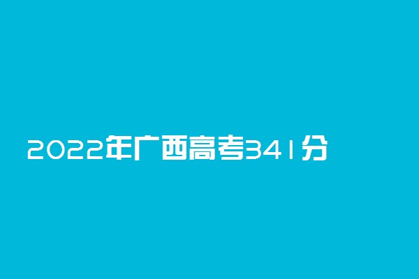 2022年广西高考341分能报什么大学 341分能上哪些院校