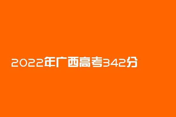 2022年广西高考342分能报什么大学 342分能上哪些院校