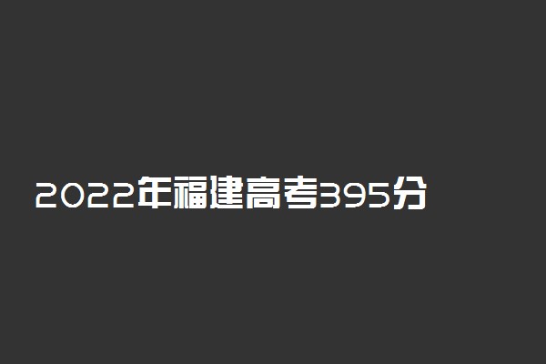 2022年福建高考395分能报什么大学 395分能上哪些院校