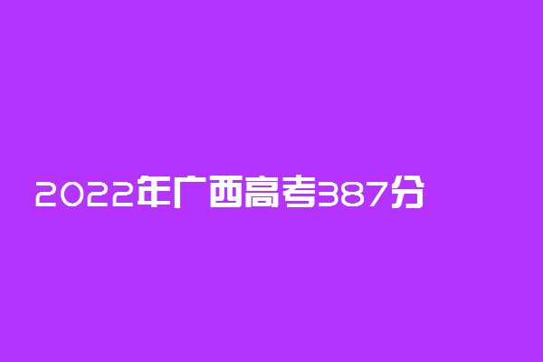 2022年广西高考387分能报什么大学 387分能上哪些院校