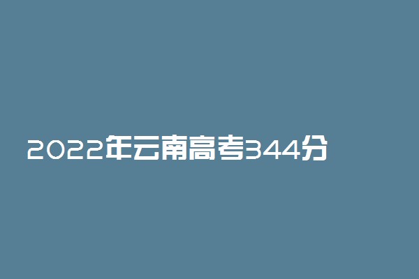 2022年云南高考344分能报什么大学 344分能上哪些院校
