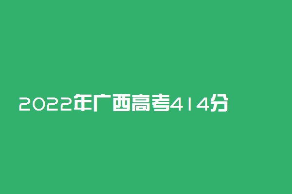 2022年广西高考414分能报什么大学 414分能上哪些院校