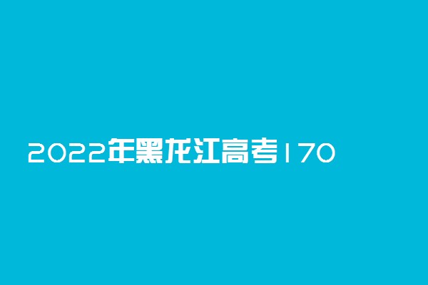2022年黑龙江高考170分能报什么大学 170分能上哪些院校
