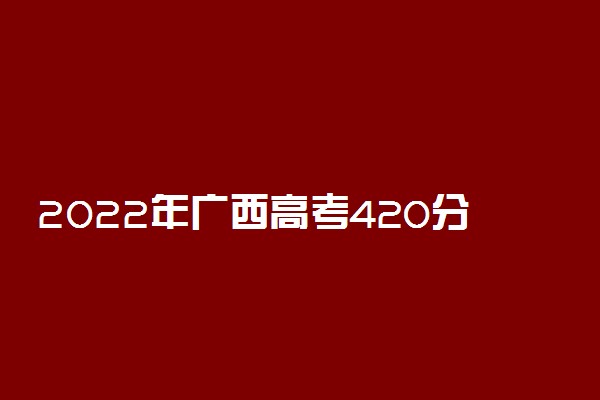 2022年广西高考420分能报什么大学 420分能上哪些院校
