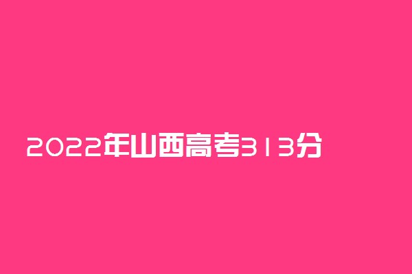 2022年山西高考313分能报什么大学 313分能上哪些院校