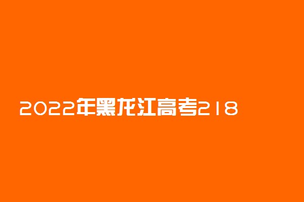 2022年黑龙江高考218分能报什么大学 218分能上哪些院校