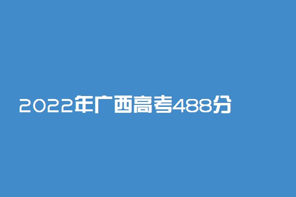2022年广西高考488分能报什么大学 488分能上哪些院校