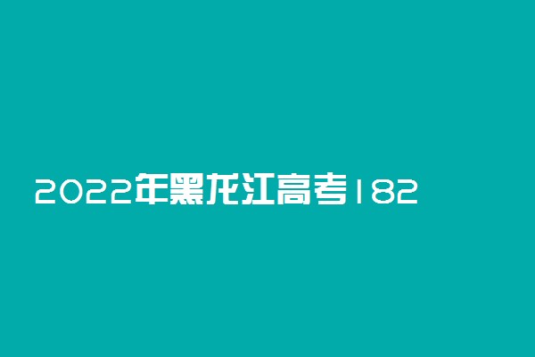 2022年黑龙江高考182分能报什么大学 182分能上哪些院校