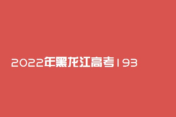 2022年黑龙江高考193分能报什么大学 193分能上哪些院校
