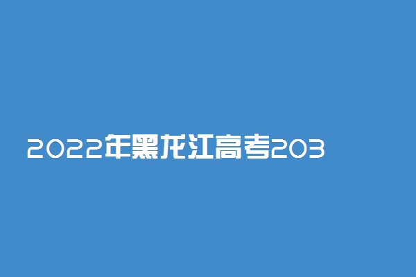 2022年黑龙江高考203分能报什么大学 203分能上哪些院校