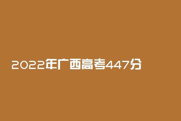 2022年广西高考447分能报什么大学 447分能上哪些院校