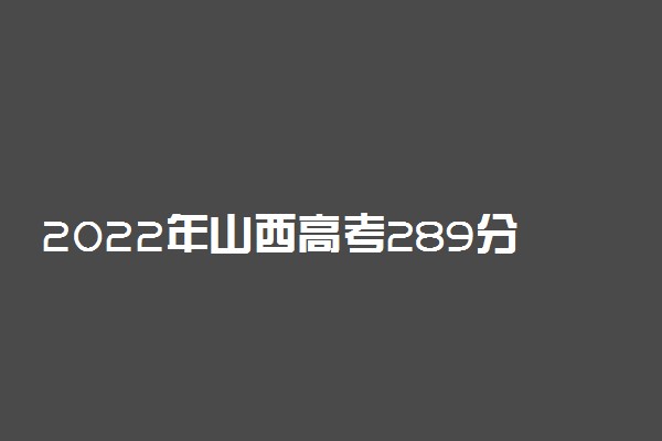 2022年山西高考289分能报什么大学 289分能上哪些院校