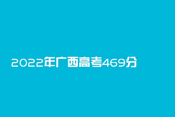 2022年广西高考469分能报什么大学 469分能上哪些院校