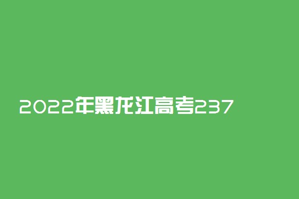 2022年黑龙江高考237分能报什么大学 237分能上哪些院校