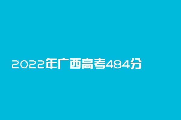 2022年广西高考484分能报什么大学 484分能上哪些院校