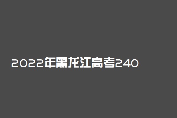 2022年黑龙江高考240分能报什么大学 240分能上哪些院校