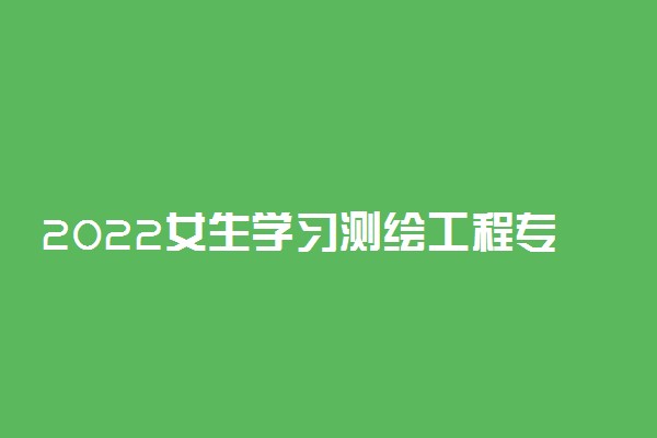 2022女生学习测绘工程专业就业前景好吗