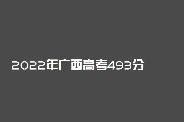 2022年广西高考493分能报什么大学 493分能上哪些院校