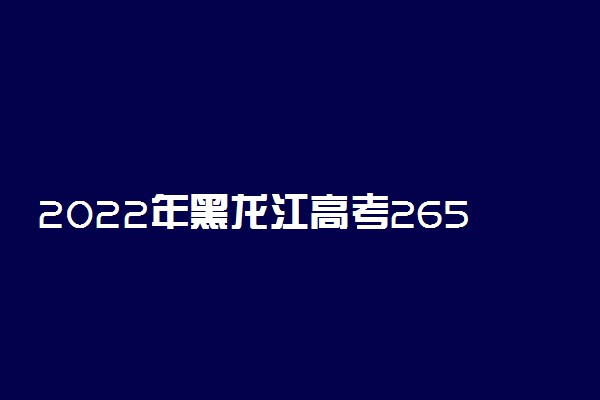 2022年黑龙江高考265分能报什么大学 265分能上哪些院校