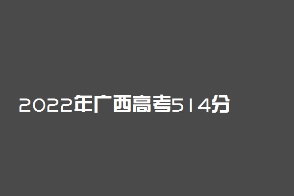 2022年广西高考514分能报什么大学 514分能上哪些院校