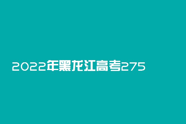 2022年黑龙江高考275分能报什么大学 275分能上哪些院校
