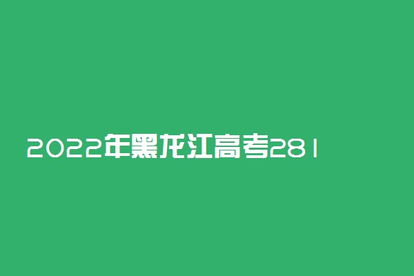 2022年黑龙江高考281分能报什么大学 281分能上哪些院校