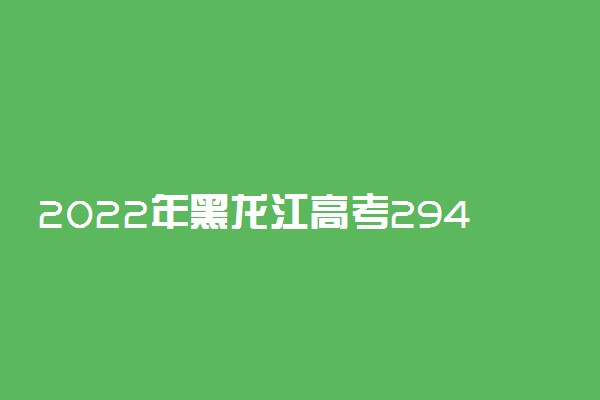 2022年黑龙江高考294分能报什么大学 294分能上哪些院校