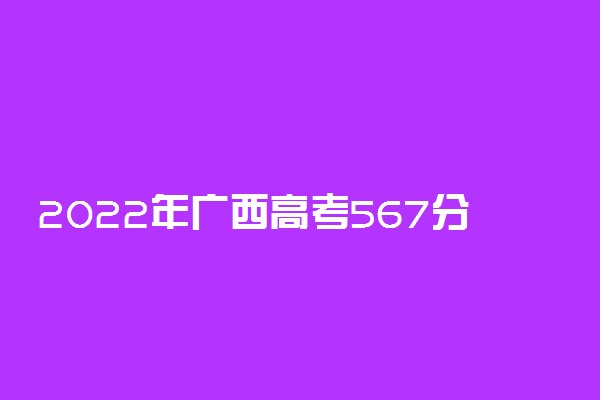 2022年广西高考567分能报什么大学 567分能上哪些院校