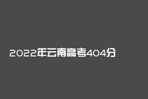 2022年云南高考404分能报什么大学 404分能上哪些院校