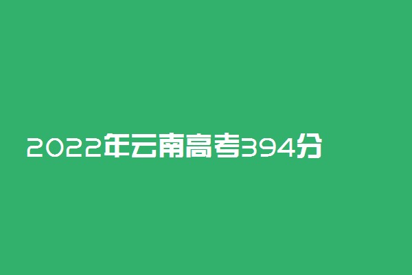 2022年云南高考394分能报什么大学 394分能上哪些院校