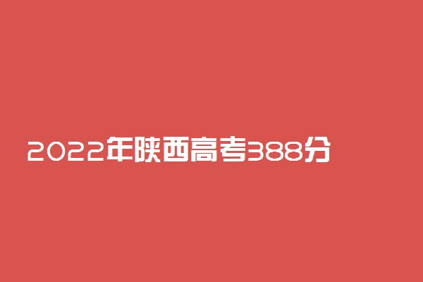 2022年陕西高考388分能报什么大学 388分能上哪些院校