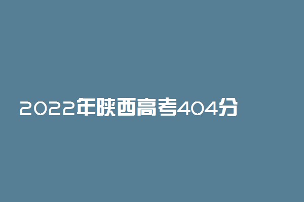 2022年陕西高考404分能报什么大学 404分能上哪些院校
